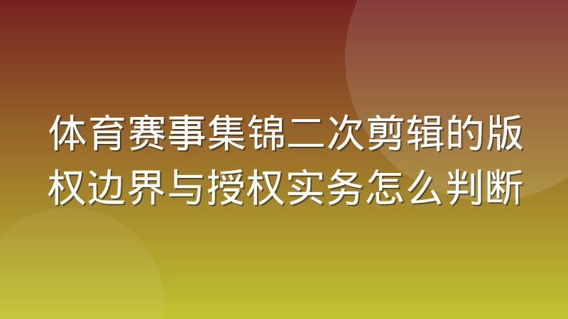 体育赛事集锦二次剪辑的版权边界与授权实务怎么判断